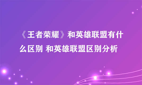 《王者荣耀》和英雄联盟有什么区别 和英雄联盟区别分析