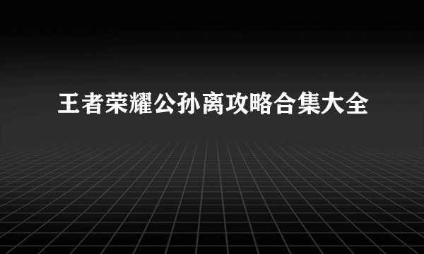 王者荣耀公孙离攻略合集大全