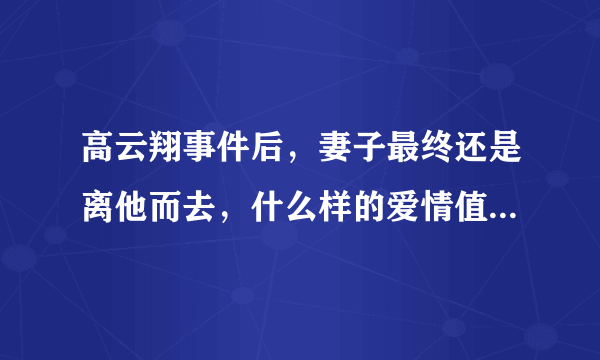 高云翔事件后，妻子最终还是离他而去，什么样的爱情值得你守护一生？