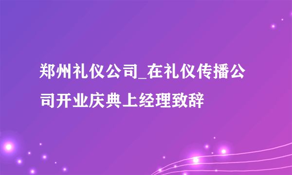 郑州礼仪公司_在礼仪传播公司开业庆典上经理致辞