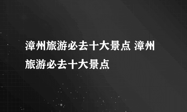 漳州旅游必去十大景点 漳州旅游必去十大景点