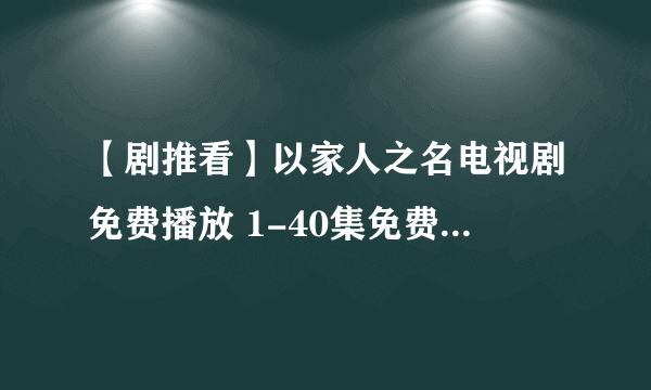 【剧推看】以家人之名电视剧免费播放 1-40集免费版观看全集