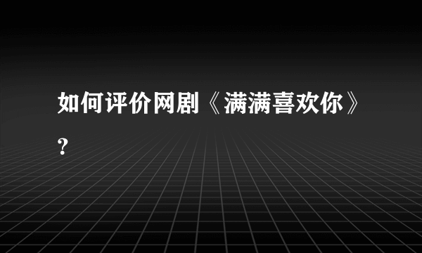 如何评价网剧《满满喜欢你》？