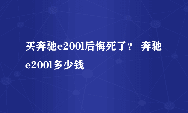 买奔驰e200l后悔死了？ 奔驰e200l多少钱