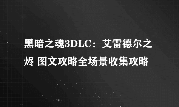 黑暗之魂3DLC：艾雷德尔之烬 图文攻略全场景收集攻略