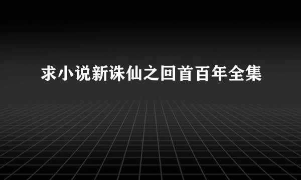 求小说新诛仙之回首百年全集