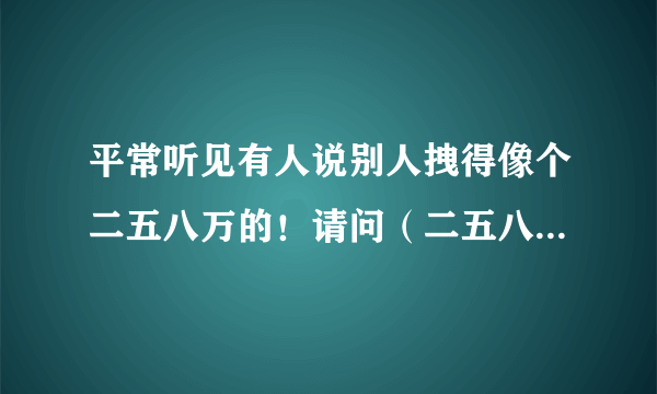 平常听见有人说别人拽得像个二五八万的！请问（二五八万）是什么意思