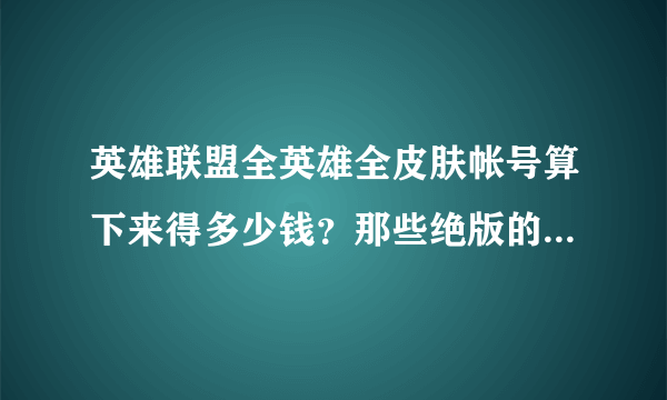 英雄联盟全英雄全皮肤帐号算下来得多少钱？那些绝版的皮肤也按以前的价格算