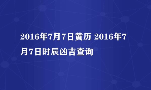 2016年7月7日黄历 2016年7月7日时辰凶吉查询