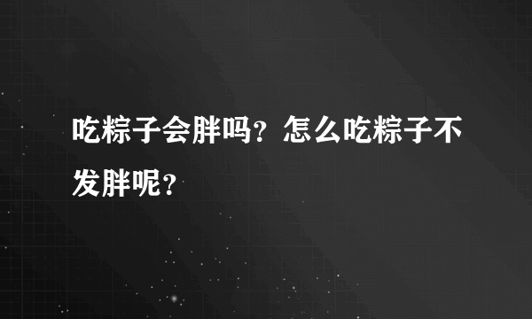 吃粽子会胖吗？怎么吃粽子不发胖呢？