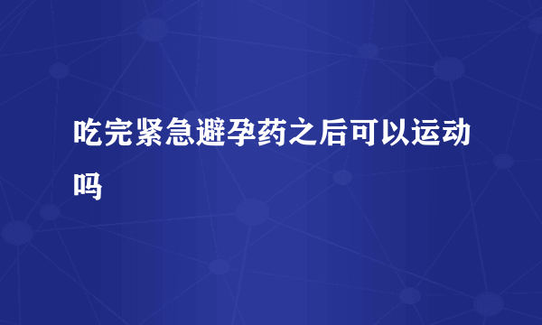 吃完紧急避孕药之后可以运动吗