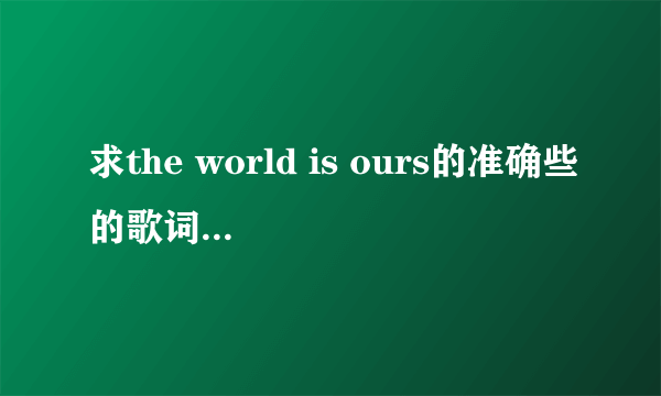 求the world is ours的准确些的歌词，有道翻译的没用