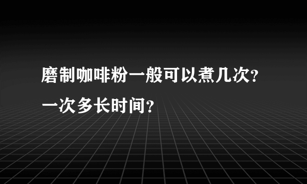 磨制咖啡粉一般可以煮几次？一次多长时间？