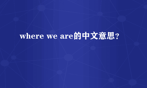 where we are的中文意思？