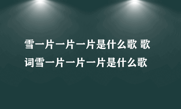 雪一片一片一片是什么歌 歌词雪一片一片一片是什么歌