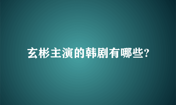 玄彬主演的韩剧有哪些?