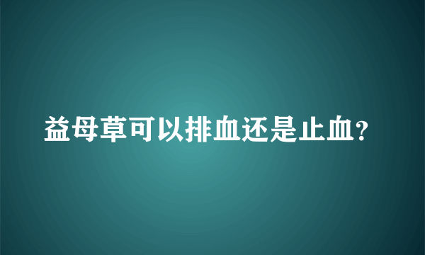 益母草可以排血还是止血？