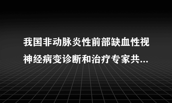 我国非动脉炎性前部缺血性视神经病变诊断和治疗专家共识（2015年）