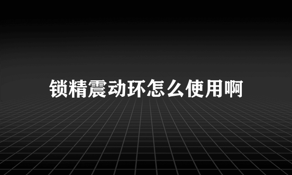 锁精震动环怎么使用啊