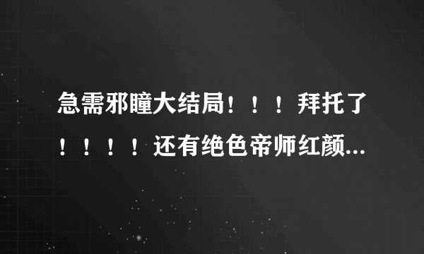 急需邪瞳大结局！！！拜托了！！！！还有绝色帝师红颜的！！！