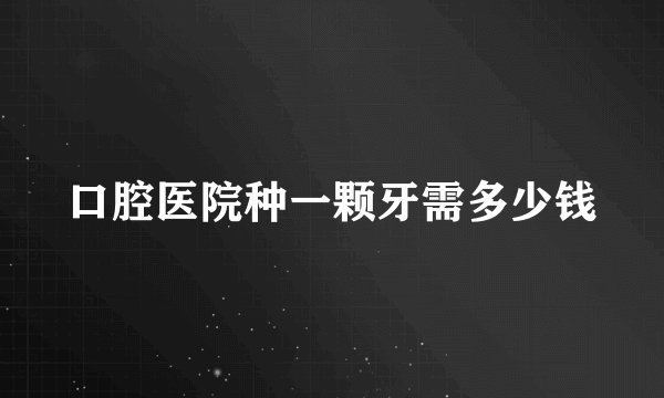 口腔医院种一颗牙需多少钱