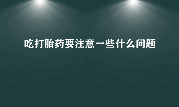 吃打胎药要注意一些什么问题