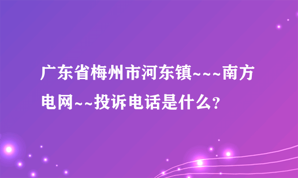 广东省梅州市河东镇~~~南方电网~~投诉电话是什么？