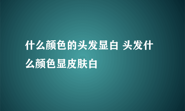 什么颜色的头发显白 头发什么颜色显皮肤白