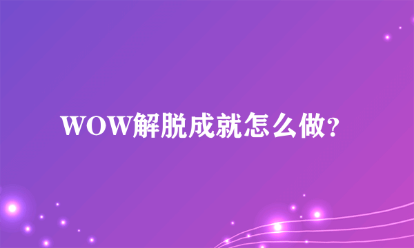 WOW解脱成就怎么做？