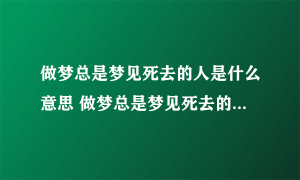 做梦总是梦见死去的人是什么意思 做梦总是梦见死去的人有什么征兆