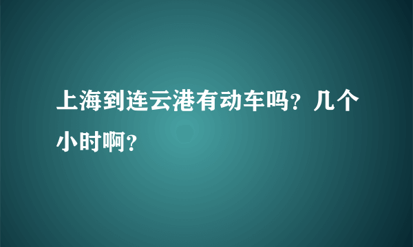 上海到连云港有动车吗？几个小时啊？