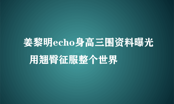 姜黎明echo身高三围资料曝光  用翘臀征服整个世界