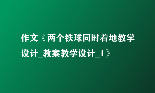 作文《两个铁球同时着地教学设计_教案教学设计_1》