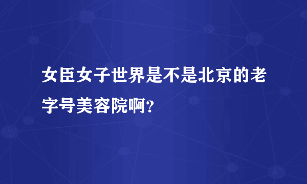 女臣女子世界是不是北京的老字号美容院啊？