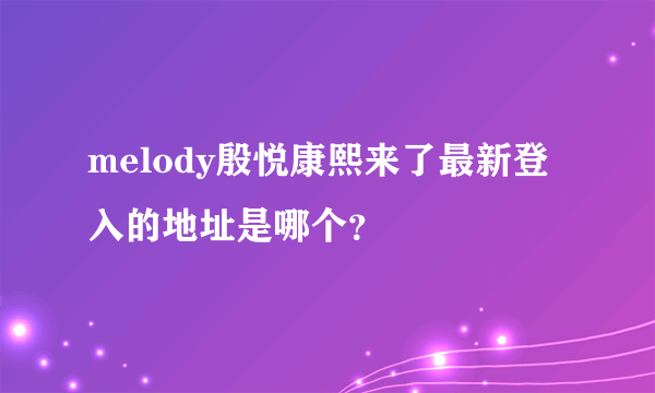 melody殷悦康熙来了最新登入的地址是哪个？