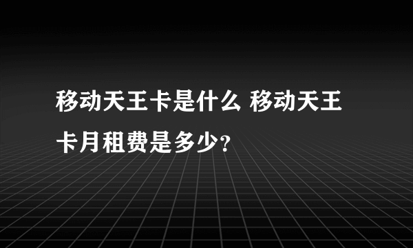 移动天王卡是什么 移动天王卡月租费是多少？