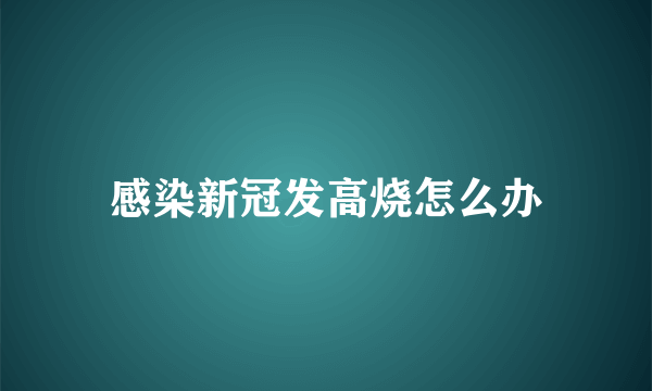 感染新冠发高烧怎么办