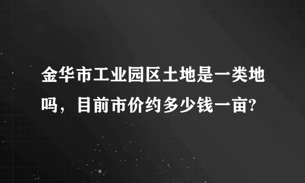 金华市工业园区土地是一类地吗，目前市价约多少钱一亩?