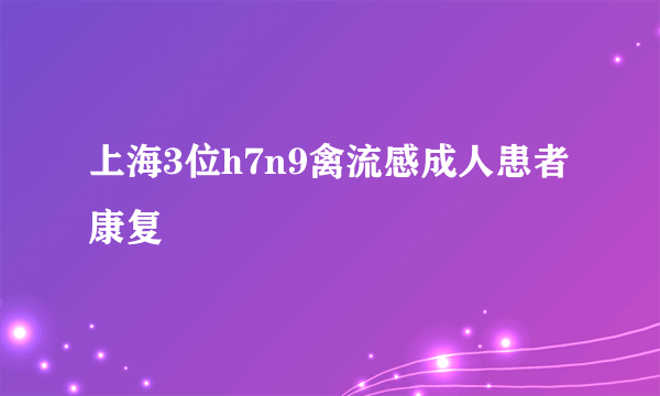 上海3位h7n9禽流感成人患者康复