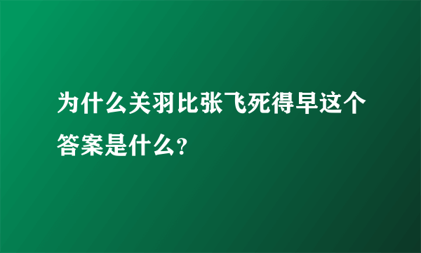 为什么关羽比张飞死得早这个答案是什么？