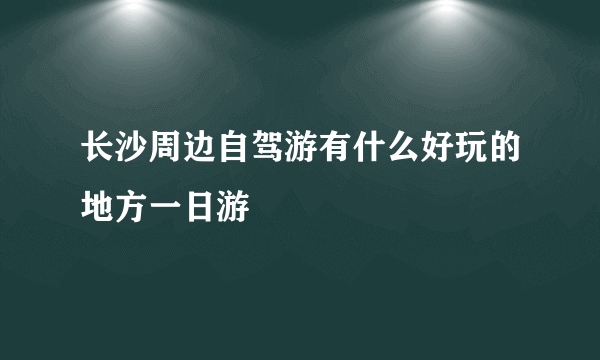 长沙周边自驾游有什么好玩的地方一日游