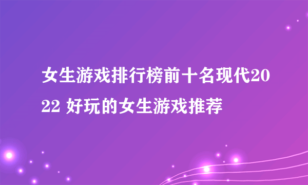 女生游戏排行榜前十名现代2022 好玩的女生游戏推荐