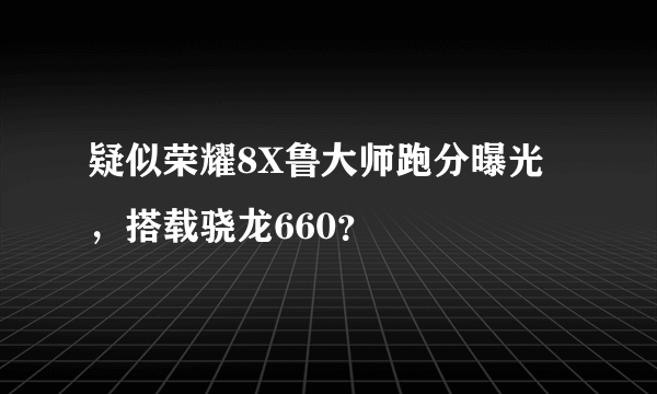 疑似荣耀8X鲁大师跑分曝光，搭载骁龙660？