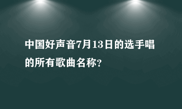 中国好声音7月13日的选手唱的所有歌曲名称？