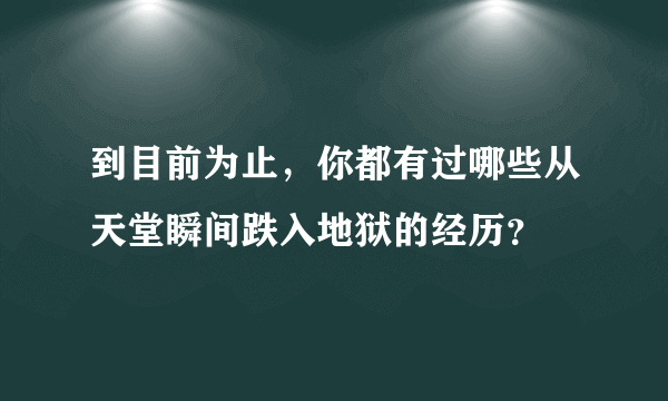 到目前为止，你都有过哪些从天堂瞬间跌入地狱的经历？