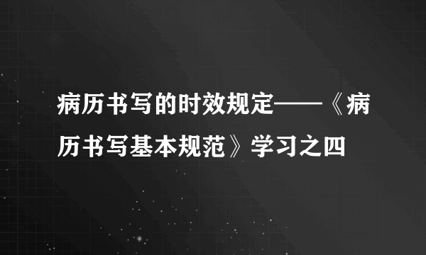 病历书写的时效规定——《病历书写基本规范》学习之四