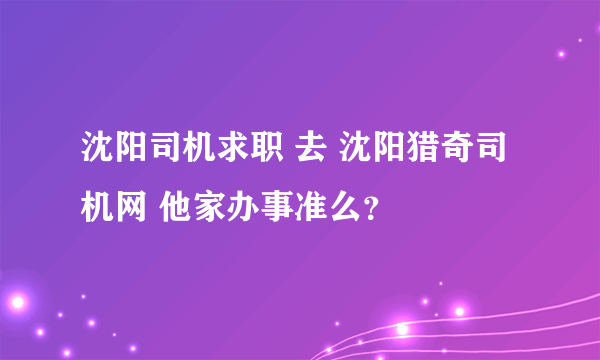 沈阳司机求职 去 沈阳猎奇司机网 他家办事准么？