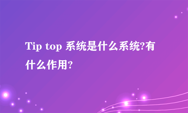 Tip top 系统是什么系统?有什么作用?