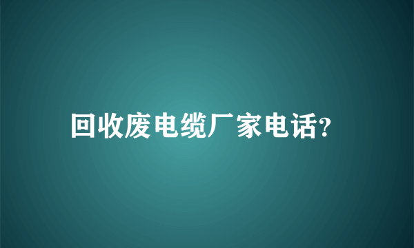 回收废电缆厂家电话？