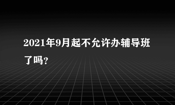 2021年9月起不允许办辅导班了吗？